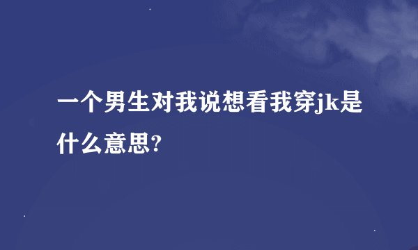 一个男生对我说想看我穿jk是什么意思?