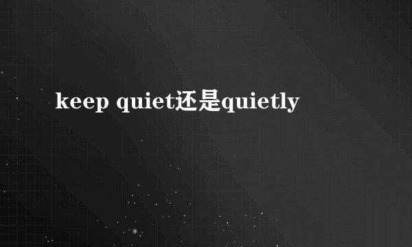 keep quiet还是quietly