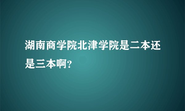 湖南商学院北津学院是二本还是三本啊？