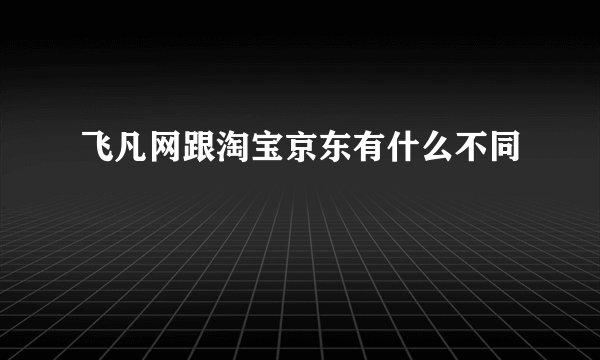 飞凡网跟淘宝京东有什么不同