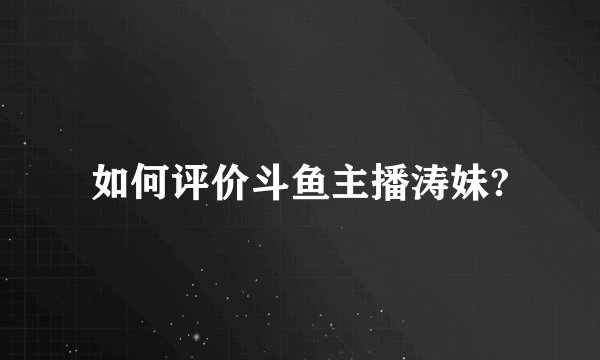 如何评价斗鱼主播涛妹?