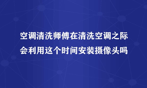 空调清洗师傅在清洗空调之际会利用这个时间安装摄像头吗