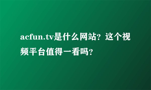 acfun.tv是什么网站？这个视频平台值得一看吗？