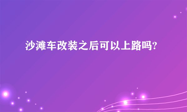 沙滩车改装之后可以上路吗?
