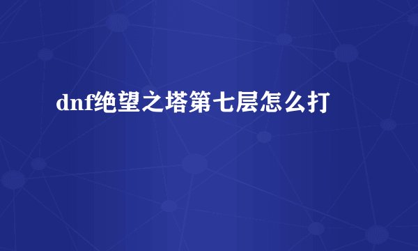 dnf绝望之塔第七层怎么打