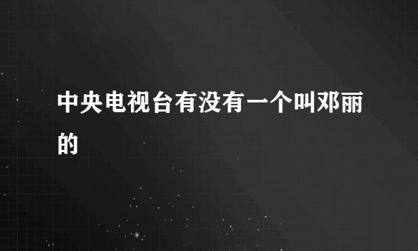 中央电视台有没有一个叫邓丽的