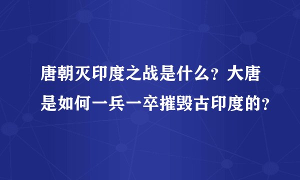 唐朝灭印度之战是什么？大唐是如何一兵一卒摧毁古印度的？
