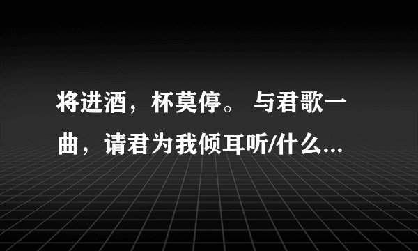 将进酒,杯莫停。 与君歌一曲,请君为我倾耳听/什么意思啊?