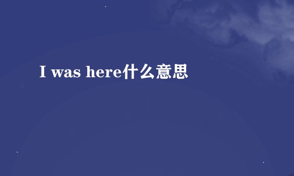 I was here什么意思