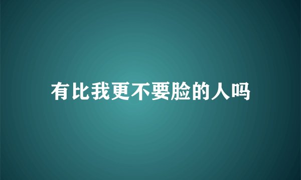 有比我更不要脸的人吗