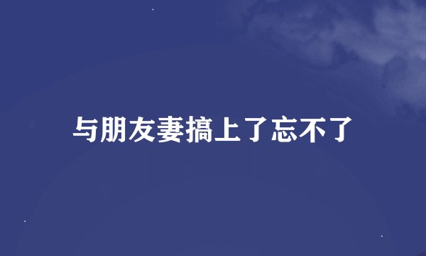 与朋友妻搞上了忘不了