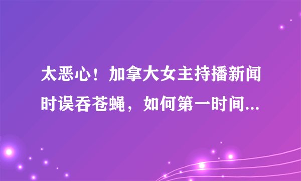 太恶心!加拿大女主持播新闻时误吞苍蝇,如何第一时间将其吐出来?