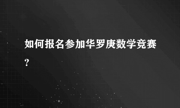 如何报名参加华罗庚数学竞赛？