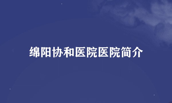 绵阳协和医院医院简介