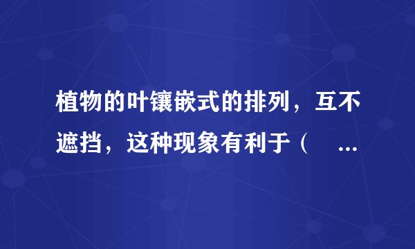 植物的叶镶嵌式的排列，互不遮挡，这种现象有利于（　　）A．叶片接受空气B．叶片接受阳光C．根吸收水分D