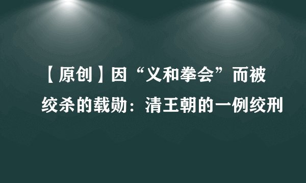 【原创】因“义和拳会”而被绞杀的载勋:清王朝的一例绞刑
