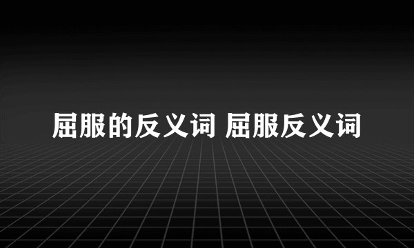 屈服的反义词 屈服反义词