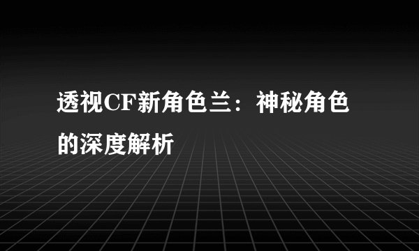 透视CF新角色兰：神秘角色的深度解析