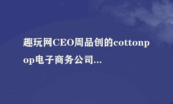 趣玩网CEO周品创的cottonpop电子商务公司最近在微博里火了