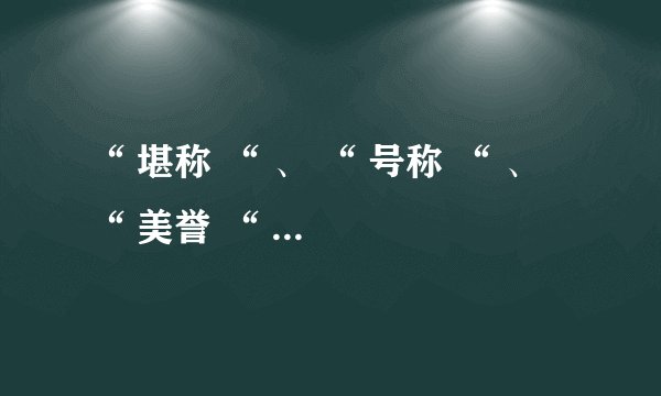 “ 堪称 “ 、 “ 号称 “ 、 “ 美誉 “ 是什么意思？