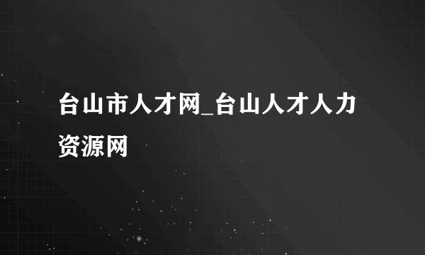 台山市人才网_台山人才人力资源网