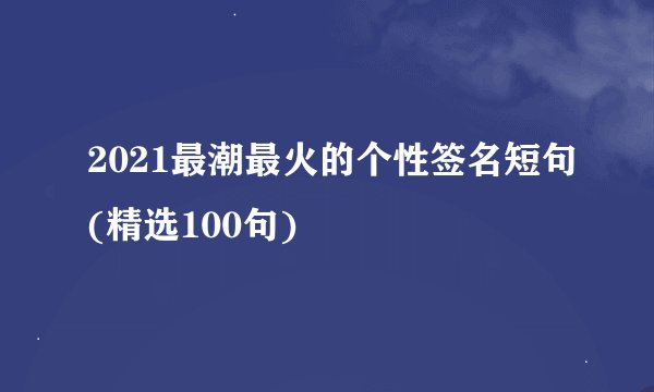 2021最潮最火的个性签名短句(精选100句)