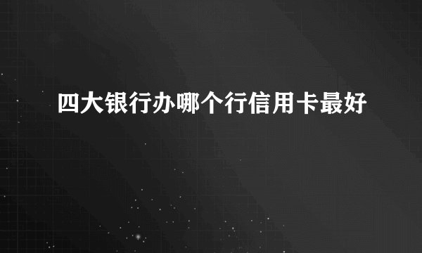 四大银行办哪个行信用卡最好