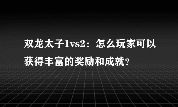 双龙太子1vs2：怎么玩家可以获得丰富的奖励和成就？