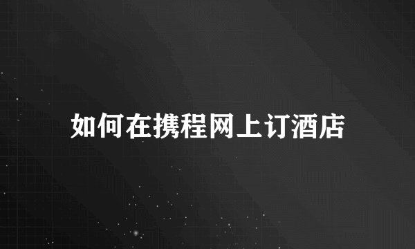 如何在携程网上订酒店