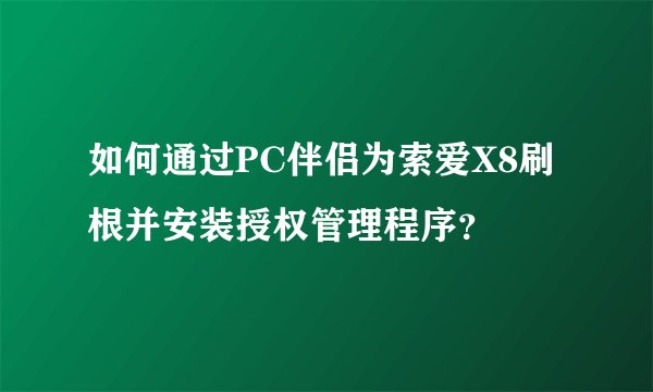 如何通过PC伴侣为索爱X8刷根并安装授权管理程序？