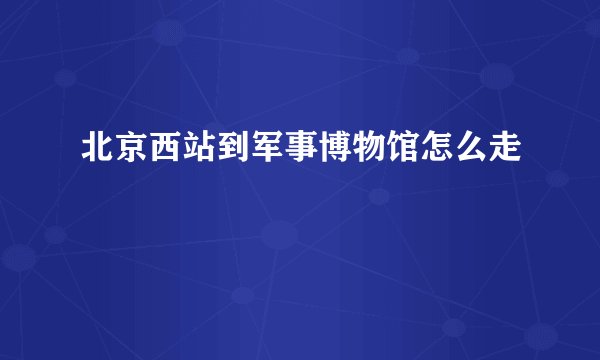 北京西站到军事博物馆怎么走