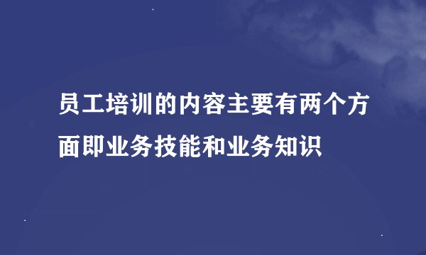 员工培训的内容主要有两个方面即业务技能和业务知识