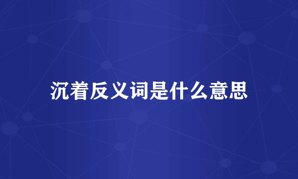 沉着反义词是什么意思