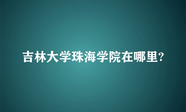 吉林大学珠海学院在哪里?