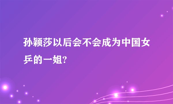 孙颖莎以后会不会成为中国女乒的一姐?