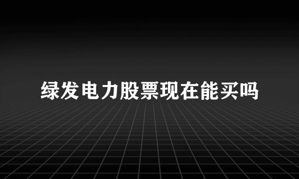 绿发电力股票现在能买吗