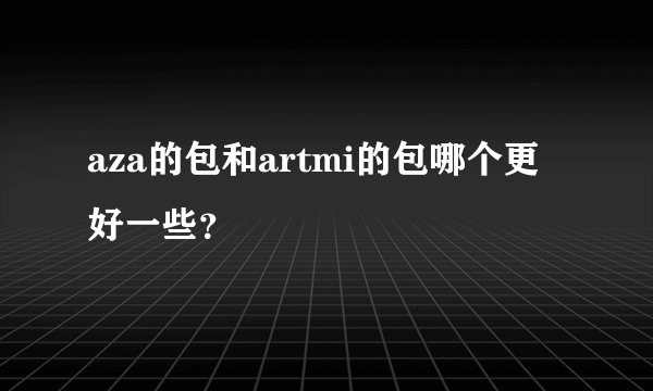 aza的包和artmi的包哪个更好一些？