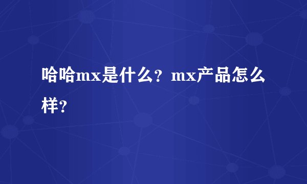 哈哈mx是什么？mx产品怎么样？