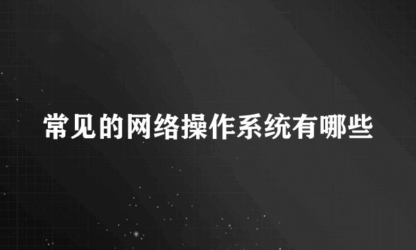 常见的网络操作系统有哪些