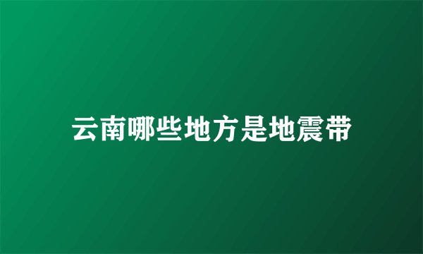 云南哪些地方是地震带