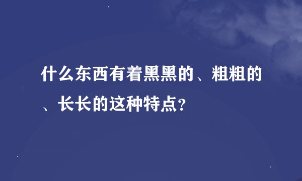什么东西有着黑黑的、粗粗的、长长的这种特点？