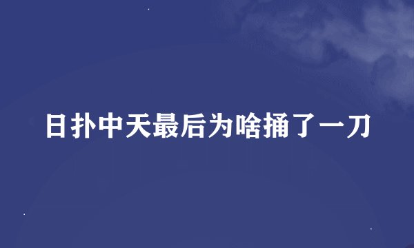 日扑中天最后为啥捅了一刀