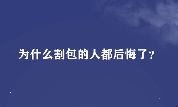 为什么割包的人都后悔了？