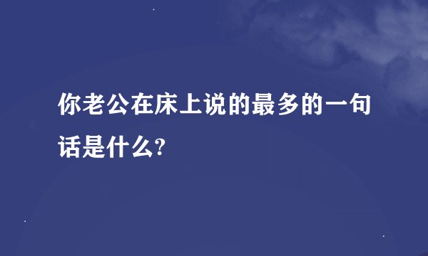 你老公在床上说的最多的一句话是什么?
