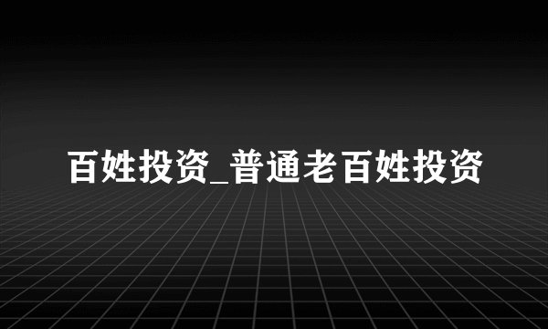 百姓投资_普通老百姓投资