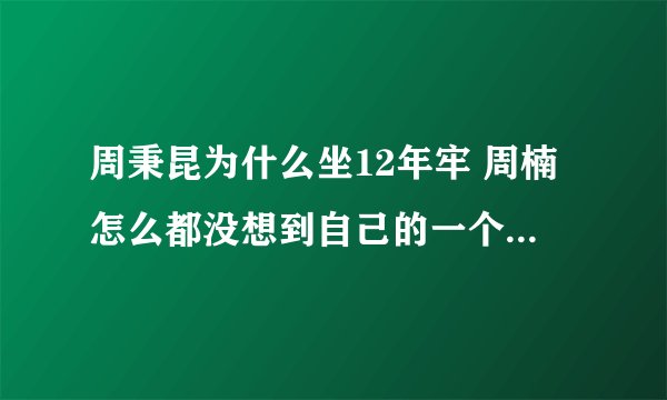 周秉昆为什么坐12年牢 周楠怎么都没想到自己的一个决定，害周秉昆坐牢12年