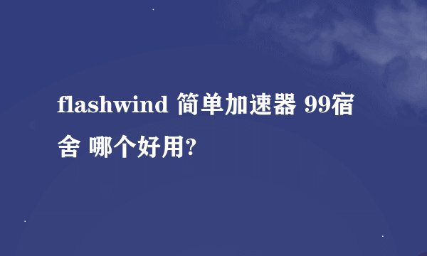 flashwind 简单加速器 99宿舍 哪个好用?