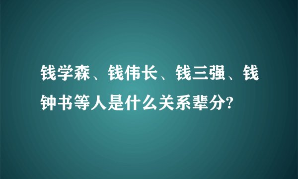 钱学森、钱伟长、钱三强、钱钟书等人是什么关系辈分?