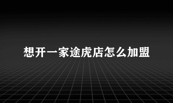 想开一家途虎店怎么加盟