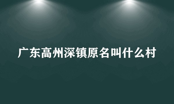 广东高州深镇原名叫什么村